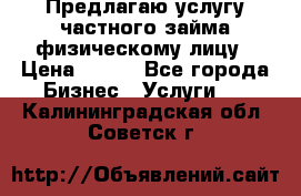 Предлагаю услугу частного займа физическому лицу › Цена ­ 940 - Все города Бизнес » Услуги   . Калининградская обл.,Советск г.